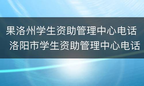 果洛州学生资助管理中心电话 洛阳市学生资助管理中心电话