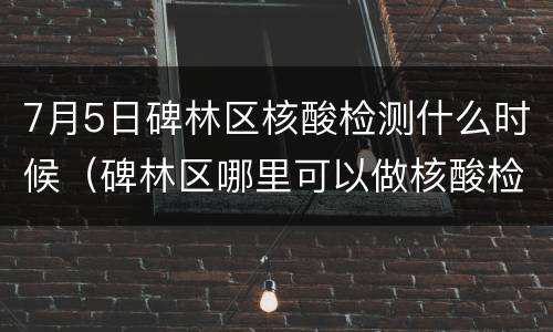 7月5日碑林区核酸检测什么时候（碑林区哪里可以做核酸检测免费）