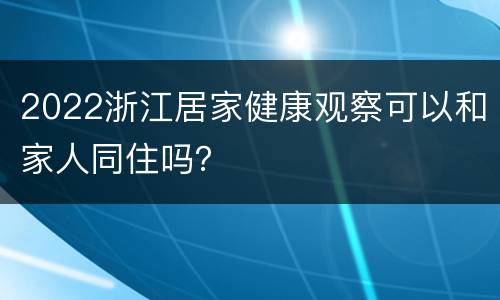 2022浙江居家健康观察可以和家人同住吗？