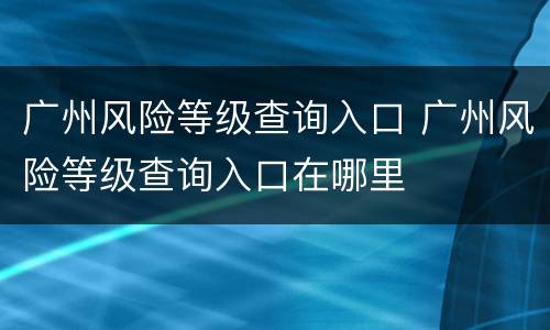 广州风险等级查询入口 广州风险等级查询入口在哪里
