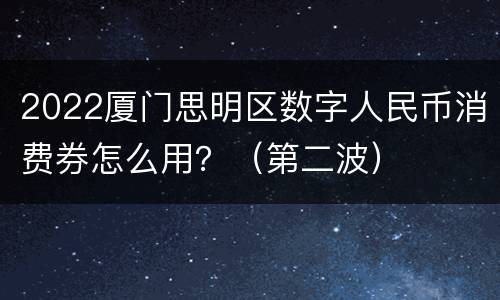 2022厦门思明区数字人民币消费券怎么用？（第二波）