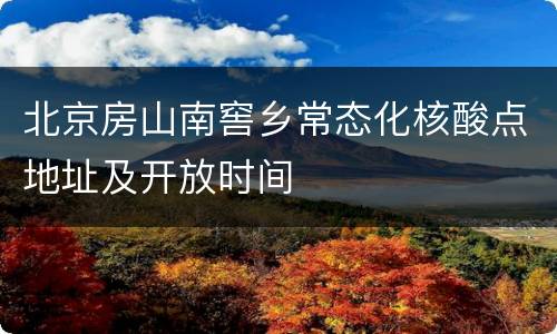 北京房山南窖乡常态化核酸点地址及开放时间