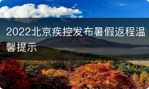 2022北京疾控发布暑假返程温馨提示