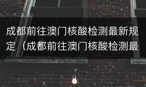 成都前往澳门核酸检测最新规定（成都前往澳门核酸检测最新规定是什么）