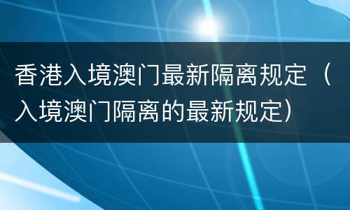 香港入境澳门最新隔离规定（入境澳门隔离的最新规定）