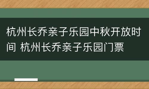 杭州长乔亲子乐园中秋开放时间 杭州长乔亲子乐园门票