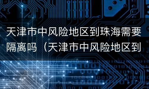 天津市中风险地区到珠海需要隔离吗（天津市中风险地区到珠海需要隔离吗最新消息）