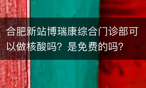 合肥新站博瑞康综合门诊部可以做核酸吗？是免费的吗？