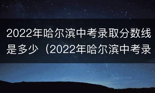 2022年哈尔滨中考录取分数线是多少（2022年哈尔滨中考录取分数线是多少啊）