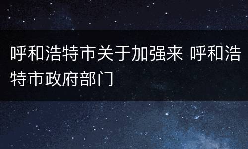 呼和浩特市关于加强来 呼和浩特市政府部门