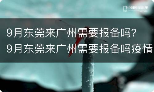 9月东莞来广州需要报备吗？ 9月东莞来广州需要报备吗疫情防控