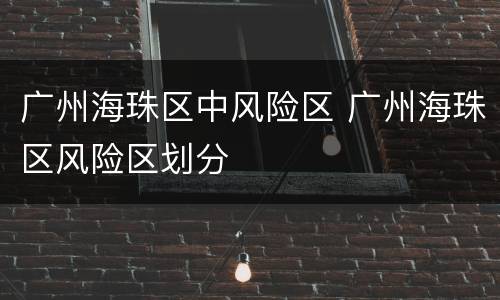 广州海珠区中风险区 广州海珠区风险区划分