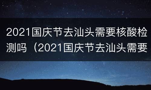 2021国庆节去汕头需要核酸检测吗（2021国庆节去汕头需要核酸检测吗今天）