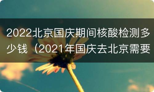 2022北京国庆期间核酸检测多少钱（2021年国庆去北京需要核酸检测吗）