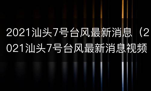 2021汕头7号台风最新消息（2021汕头7号台风最新消息视频）