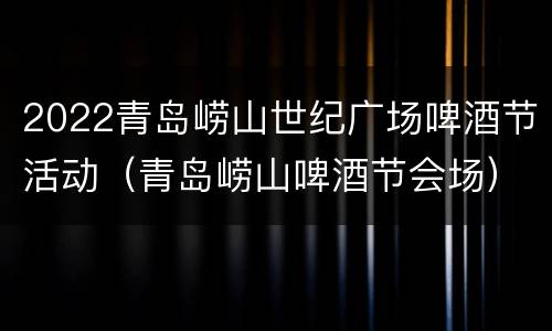 2022青岛崂山世纪广场啤酒节活动（青岛崂山啤酒节会场）