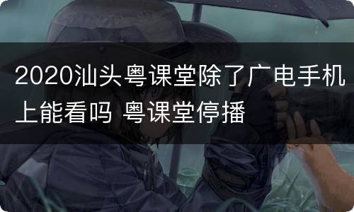 2020汕头粤课堂除了广电手机上能看吗 粤课堂停播
