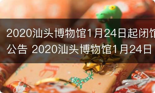 2020汕头博物馆1月24日起闭馆公告 2020汕头博物馆1月24日起闭馆公告图片