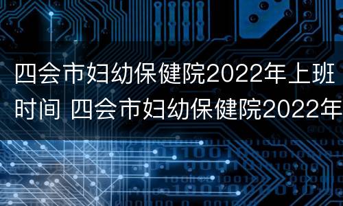 四会市妇幼保健院2022年上班时间 四会市妇幼保健院2022年上班时间是多少