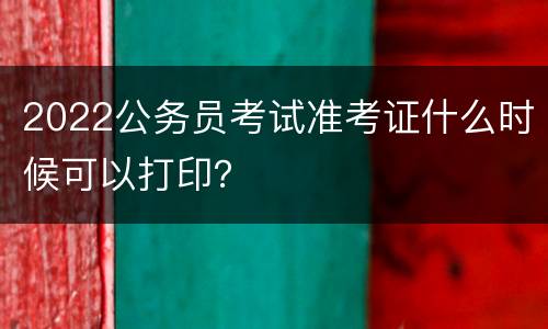 2022公务员考试准考证什么时候可以打印？