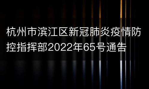 杭州市滨江区新冠肺炎疫情防控指挥部2022年65号通告