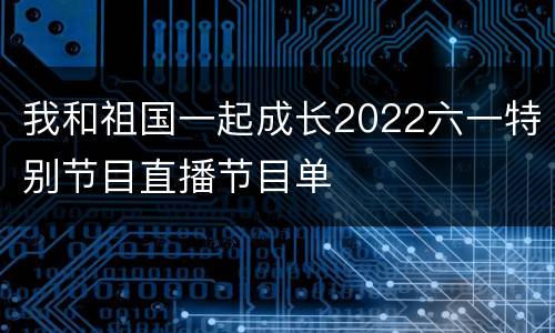 我和祖国一起成长2022六一特别节目直播节目单