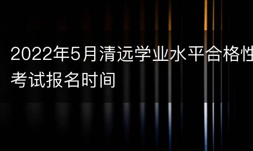2022年5月清远学业水平合格性考试报名时间
