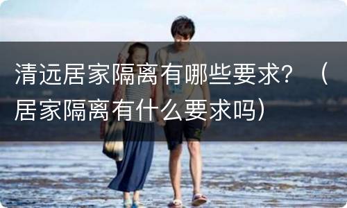 清远居家隔离有哪些要求？（居家隔离有什么要求吗）