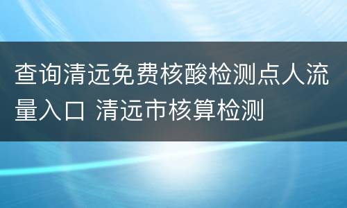 查询清远免费核酸检测点人流量入口 清远市核算检测