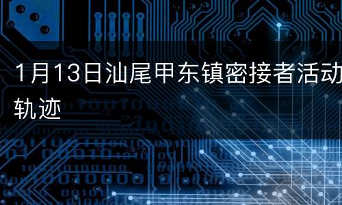 1月13日汕尾甲东镇密接者活动轨迹