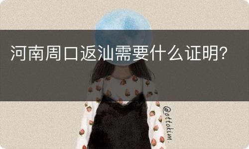 河南周口返汕需要什么证明？