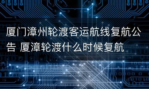 厦门漳州轮渡客运航线复航公告 厦漳轮渡什么时候复航