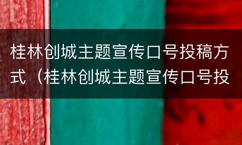 桂林创城主题宣传口号投稿方式（桂林创城主题宣传口号投稿方式有哪些）