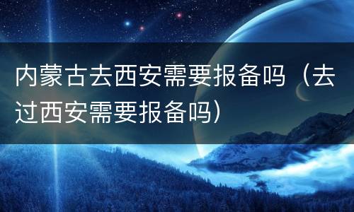 内蒙古去西安需要报备吗（去过西安需要报备吗）