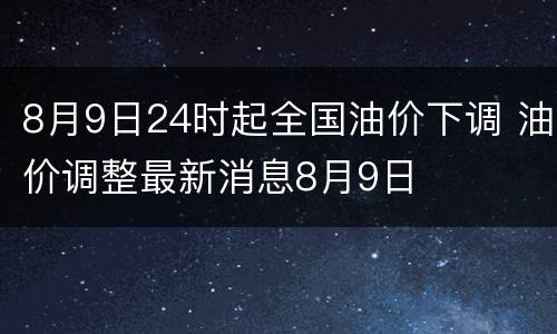 8月9日24时起全国油价下调 油价调整最新消息8月9日