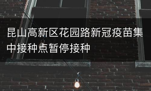 昆山高新区花园路新冠疫苗集中接种点暂停接种