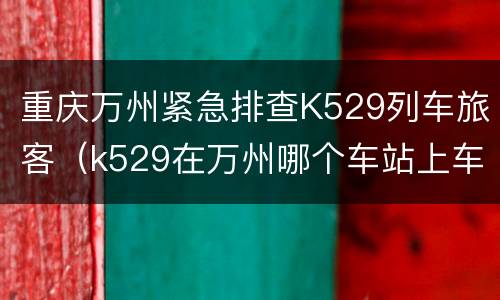 重庆万州紧急排查K529列车旅客（k529在万州哪个车站上车）