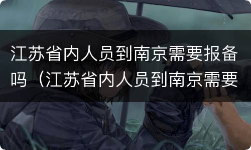 江苏省内人员到南京需要报备吗（江苏省内人员到南京需要报备吗现在）