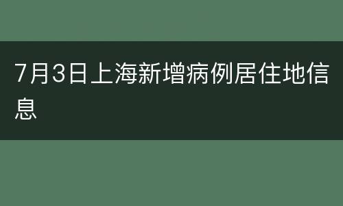 7月3日上海新增病例居住地信息