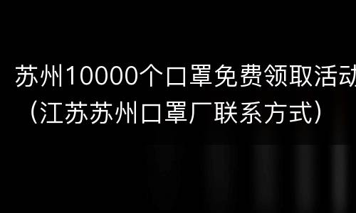 苏州10000个口罩免费领取活动（江苏苏州口罩厂联系方式）
