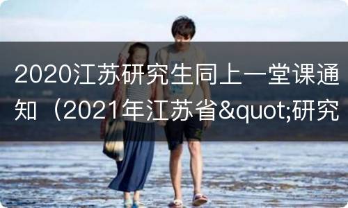 2020江苏研究生同上一堂课通知（2021年江苏省"研究生开学第一课"）