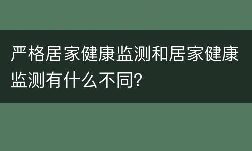 严格居家健康监测和居家健康监测有什么不同？