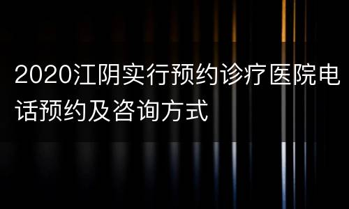 2020江阴实行预约诊疗医院电话预约及咨询方式