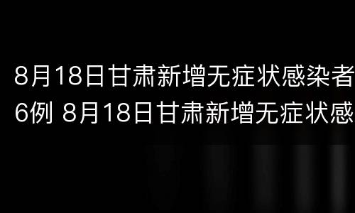 8月18日甘肃新增无症状感染者6例 8月18日甘肃新增无症状感染者6例