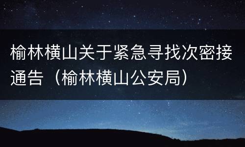 榆林横山关于紧急寻找次密接通告（榆林横山公安局）