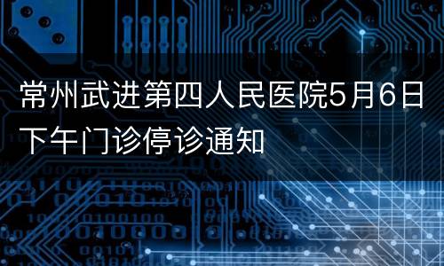 常州武进第四人民医院5月6日下午门诊停诊通知