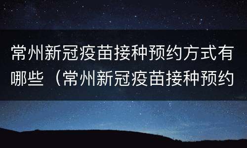 常州新冠疫苗接种预约方式有哪些（常州新冠疫苗接种预约在哪里预约）