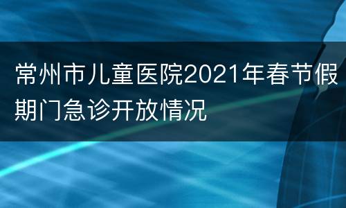 常州市儿童医院2021年春节假期门急诊开放情况