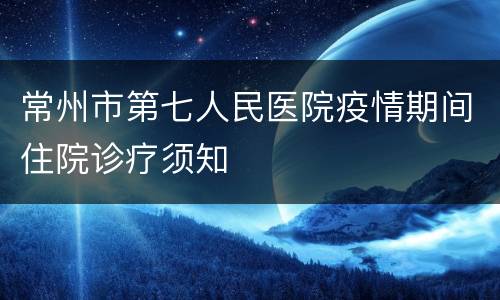 常州市第七人民医院疫情期间住院诊疗须知