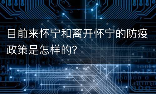 目前来怀宁和离开怀宁的防疫政策是怎样的？